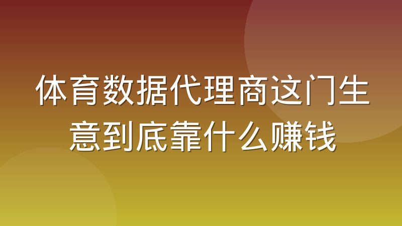 体育数据代理商这门生意到底靠什么赚钱