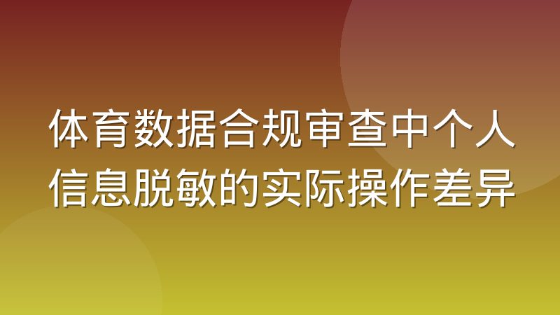 体育数据合规审查中个人信息脱敏的实际操作差异